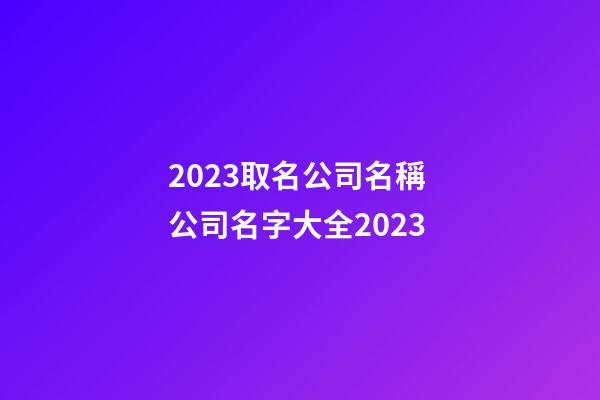 2023取名公司名稱 公司名字大全2023-第1張-公司起名-玄機派